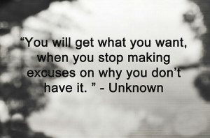 ... what you want, when you stop making excuses on why you don't have it