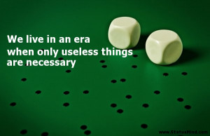 ... when only useless things are necessary - Witty Quotes - StatusMind.com
