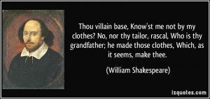 Thou villain base, Know'st me not by my clothes? No, nor thy tailor ...
