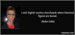... country churchyards where historical figures are buried. - Robin Gibb