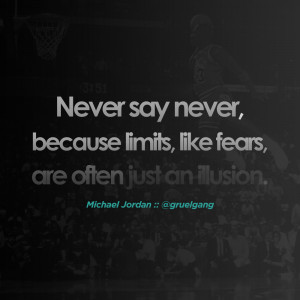 ... limits, like fears, are often just an illusion.” – Michael Jordan