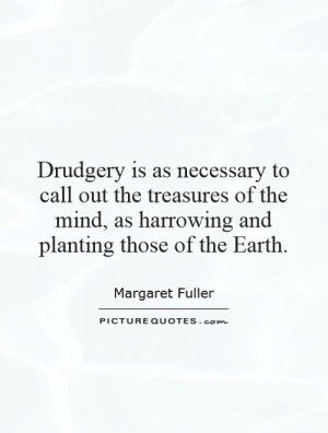 Drudgery is as necessary to call out the treasures of the mind, as ...