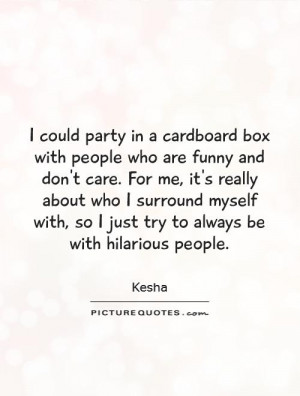 could party in a cardboard box with people who are funny and don't ...
