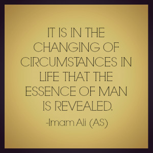 ... CIRCUMSTANCES IN LIFE THAT ESSENCE OF MAN IS REVEALED. -Imam Ali (AS