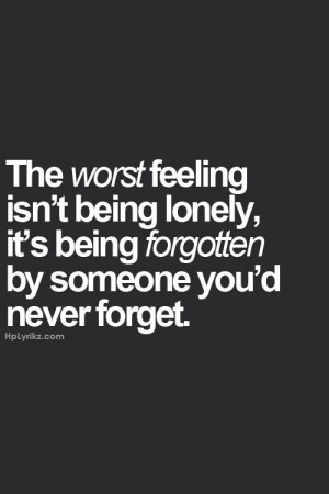 ... isn t being lonely it s being forgotten by someone you d never forget