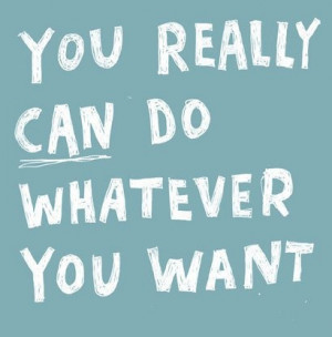 You really CAN do whatever you want!