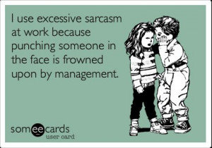 use excessive sarcasm at work because punching someone in the face ...