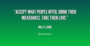 Accept what people offer. Drink their milkshakes. Take their love ...