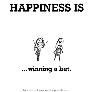 Happiness is, winning a bet. http://www.nicehappyquote.com/