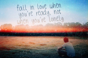 fall in love when you're ready, not when you're lonely