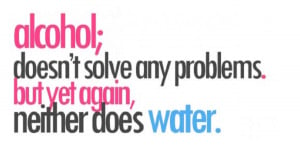Alcohol doesn’t solve any problems….