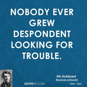 Nobody ever grew despondent looking for trouble.