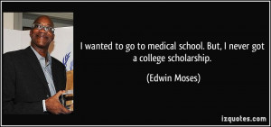 ... medical school. But, I never got a college scholarship. - Edwin Moses
