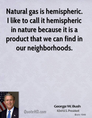 Natural gas is hemispheric. I like to call it hemispheric in nature ...