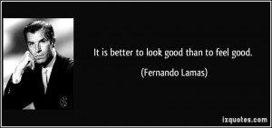 It is better to look good than to feel good. - Fernando Lamas