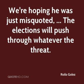 Roilo Golez - We're hoping he was just misquoted, ... The elections ...