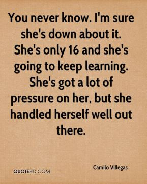 You never know. I'm sure she's down about it. She's only 16 and she's ...