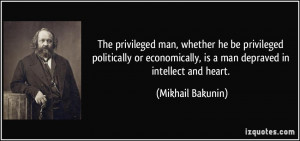 The privileged man, whether he be privileged politically or ...