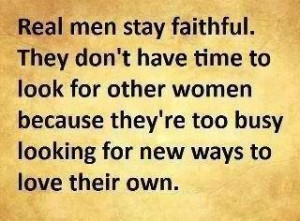 Real men stay faithful.They don't have time to look for other women ...