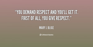 You demand respect and you'll get it. First of all, you give respect.