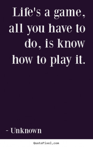 Unknown picture quotes - Life's a game, all you have to do, is know ...