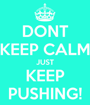 DONT KEEP CALM JUST KEEP PUSHING!