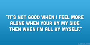 It’s not good when I feel more alone when your by my side then when ...