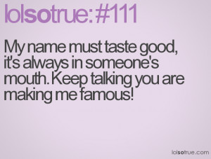 ... it's always in someone's mouth. Keep talking you are making me famous