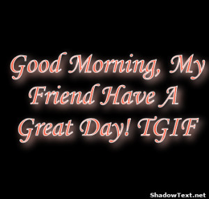Good Morning, My Friend Have A Great Day! TGIF 