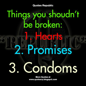 Things you shoudn’t be broken: 1. Hearts 2. Promises 3. Condoms