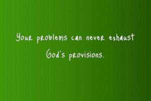 Your problems can never exhaust God's provisions.