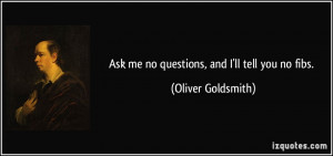 Ask me no questions, and I'll tell you no fibs. - Oliver Goldsmith