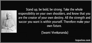 up, be bold, be strong. Take the whole responsibility on your own ...