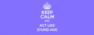 KEEP CALM AND ACT LIKE STUPID HOE Poster