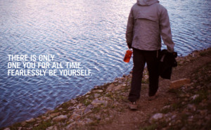 There is only one you for all time. Fearlessly be yourself.