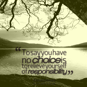 Quotes Picture: to say you have no choice is to relieve yourself of ...