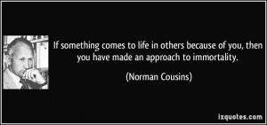 ... you, then you have made an approach to immortality. - Norman Cousins