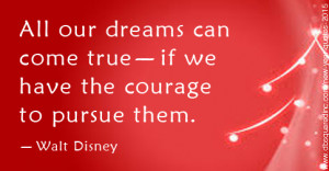 All our dreams can come true, if we have the courage to pursue them ...