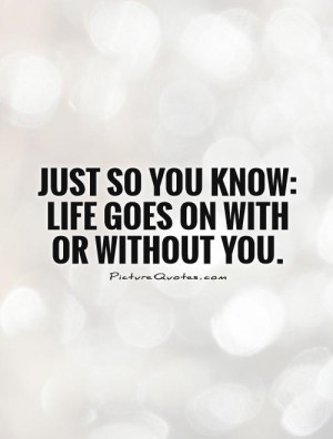 Just so you know: Life goes on with or without you Picture Quote #1