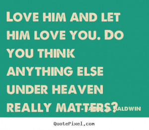 Quotes about love - Love him and let him love you. do you think ...