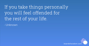 If you take things personally you will feel offended for the rest of ...