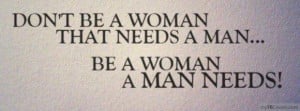 Don't Be A Woman That Needs A Man... Be A Woman That A Man Needs
