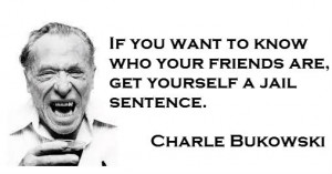 ... friends are, get yourself a jail sentence.” – Charles Bukowski