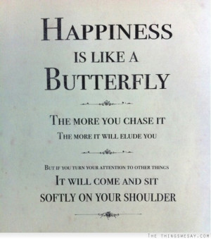 is like a butterfly the more you chase it the more it will elude ...