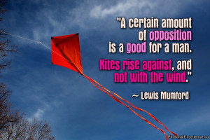 ... man. Kites rise against, and not with the wind.” ~ Lewis Mumford
