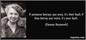 ... fault; if they betray you twice, it's your fault. - Eleanor Roosevelt