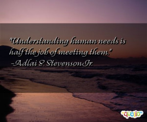 Understanding human needs is half the job of meeting them. -Adlai E ...