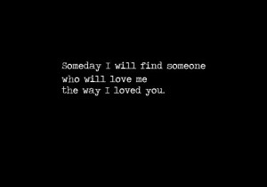 someday someone's gonna love me, the way I wanted you to need me ...