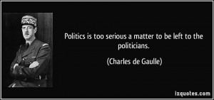 Politics is too serious a matter to be left to the politicians.