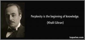 Perplexity is the beginning of knowledge. - Khalil Gibran